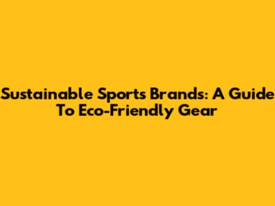 Sustainable Sports Brands: A Guide To Eco-Friendly Gear
