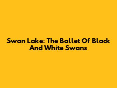 Swan Lake: The Ballet Of Black And White Swans