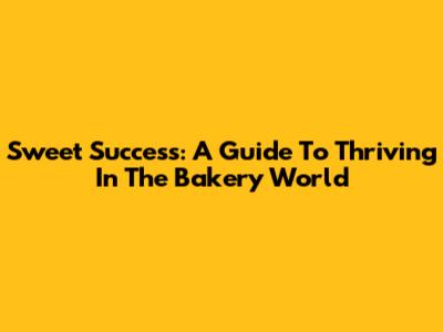 Sweet Success: A Guide To Thriving In The Bakery World