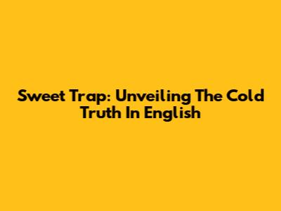 Sweet Trap: Unveiling The Cold Truth In English