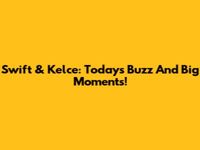 Swift & Kelce: Today's Buzz And Big Moments!