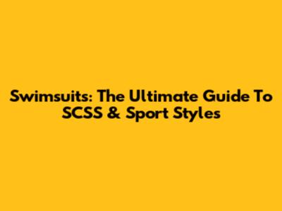 Swimsuits: The Ultimate Guide To SCSS & Sport Styles