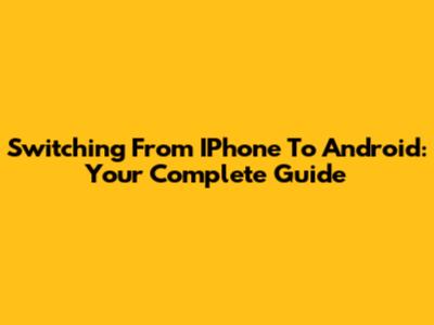 Switching From IPhone To Android: Your Complete Guide