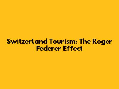 Switzerland Tourism: The Roger Federer Effect
