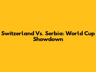 Switzerland Vs. Serbia: World Cup Showdown