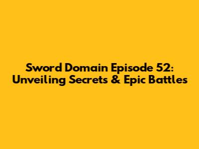 Sword Domain Episode 52: Unveiling Secrets & Epic Battles