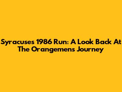 Syracuse's 1986 Run: A Look Back At The Orangemen's Journey