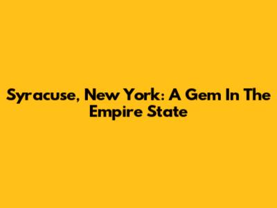 Syracuse, New York: A Gem In The Empire State