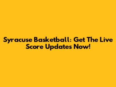 Syracuse Basketball: Get The Live Score Updates Now!