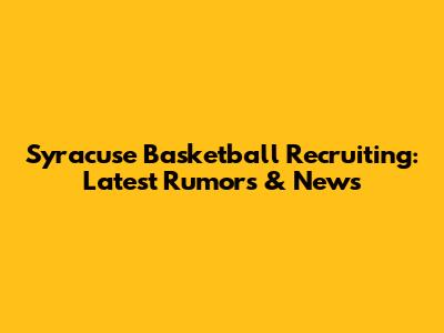 Syracuse Basketball Recruiting: Latest Rumors & News