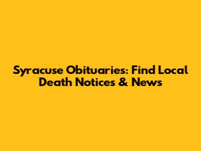 Syracuse Obituaries: Find Local Death Notices & News