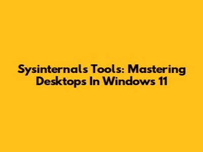 Sysinternals Tools: Mastering Desktops In Windows 11