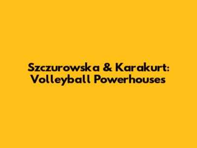 Szczurowska & Karakurt: Volleyball Powerhouses
