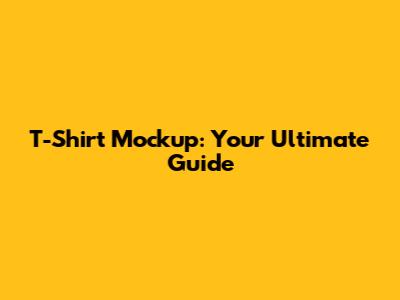 T-Shirt Mockup: Your Ultimate Guide