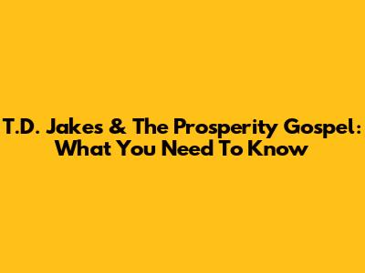 T.D. Jakes & The Prosperity Gospel: What You Need To Know
