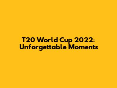 T20 World Cup 2022: Unforgettable Moments
