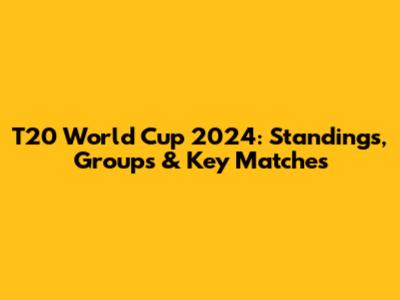 T20 World Cup 2024: Standings, Groups & Key Matches