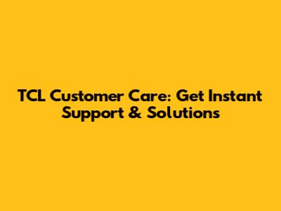 TCL Customer Care: Get Instant Support & Solutions