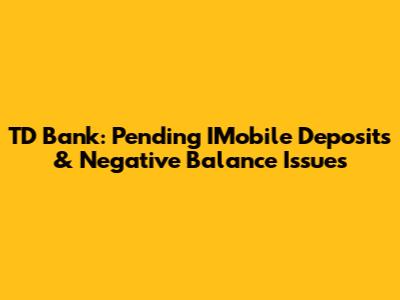 TD Bank: Pending IMobile Deposits & Negative Balance Issues