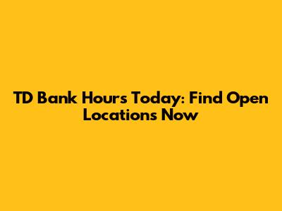 TD Bank Hours Today: Find Open Locations Now