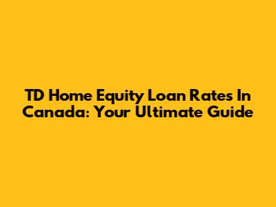 TD Home Equity Loan Rates In Canada: Your Ultimate Guide