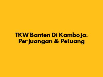 TKW Banten Di Kamboja: Perjuangan & Peluang