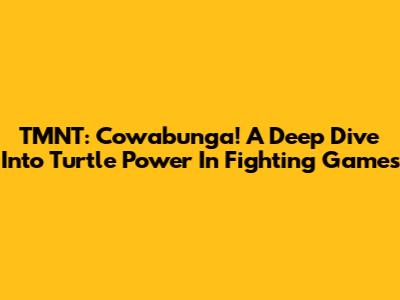 TMNT: Cowabunga! A Deep Dive Into Turtle Power In Fighting Games