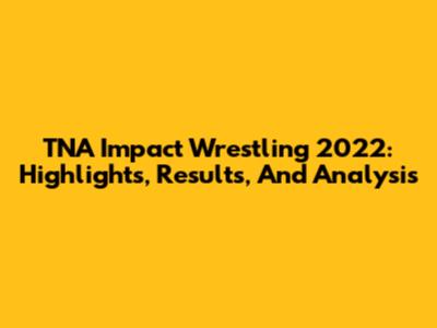 TNA Impact Wrestling 2022: Highlights, Results, And Analysis