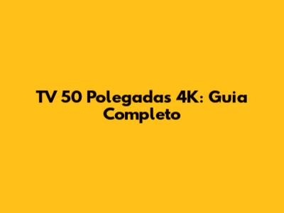 TV 50 Polegadas 4K: Guia Completo