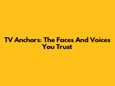 TV Anchors: The Faces And Voices You Trust