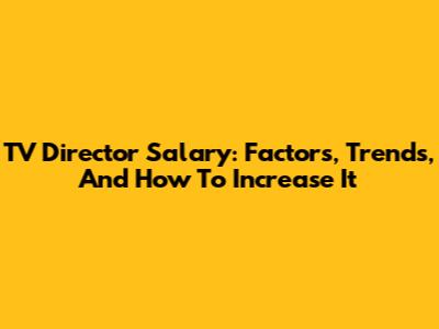 TV Director Salary: Factors, Trends, And How To Increase It