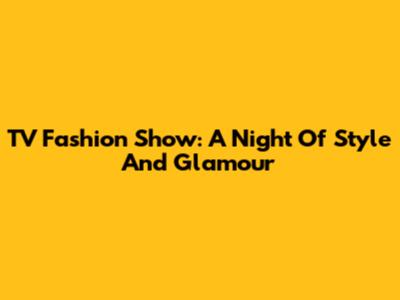 TV Fashion Show: A Night Of Style And Glamour