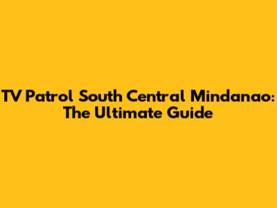 TV Patrol South Central Mindanao: The Ultimate Guide