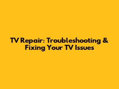 TV Repair: Troubleshooting & Fixing Your TV Issues