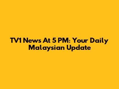 TV1 News At 5 PM: Your Daily Malaysian Update
