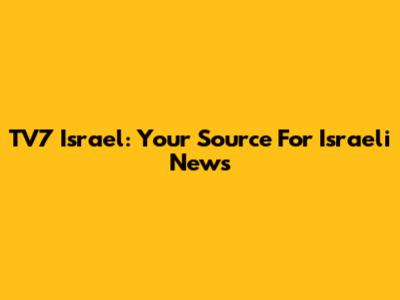 TV7 Israel: Your Source For Israeli News