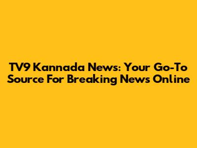 TV9 Kannada News: Your Go-To Source For Breaking News Online