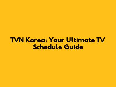 TVN Korea: Your Ultimate TV Schedule Guide