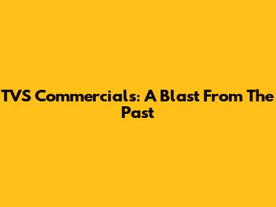 TVS Commercials: A Blast From The Past