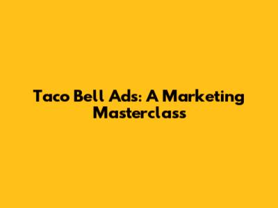 Taco Bell Ads: A Marketing Masterclass