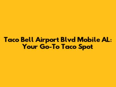 Taco Bell Airport Blvd Mobile AL: Your Go-To Taco Spot
