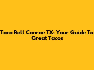 Taco Bell Conroe TX: Your Guide To Great Tacos