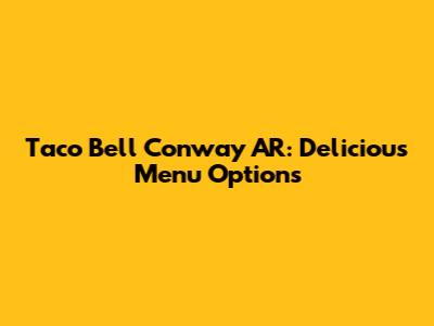 Taco Bell Conway AR: Delicious Menu Options