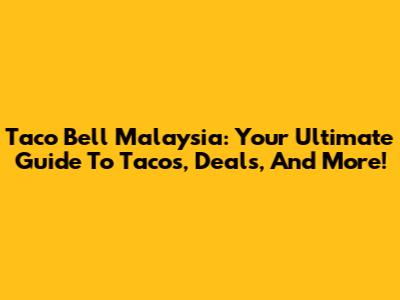 Taco Bell Malaysia: Your Ultimate Guide To Tacos, Deals, And More!