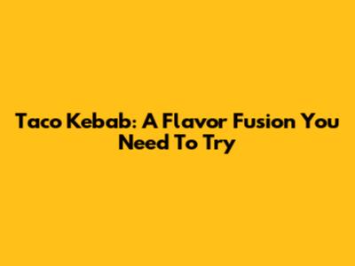 Taco Kebab: A Flavor Fusion You Need To Try