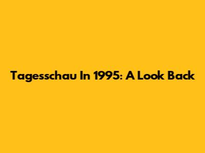 Tagesschau In 1995: A Look Back