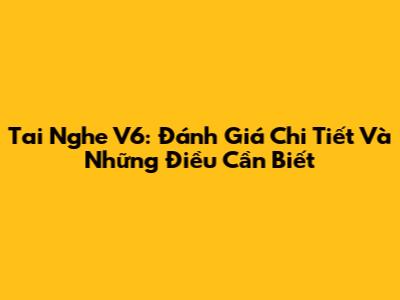 Tai Nghe V6: Đánh Giá Chi Tiết Và Những Điều Cần Biết