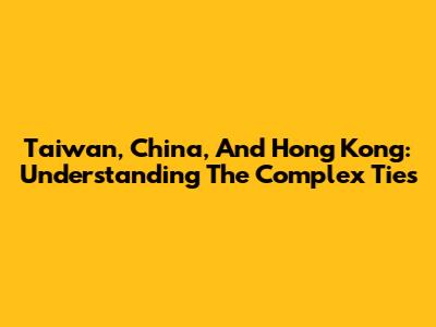 Taiwan, China, And Hong Kong: Understanding The Complex Ties