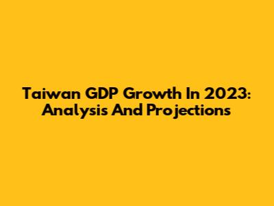 Taiwan GDP Growth In 2023: Analysis And Projections