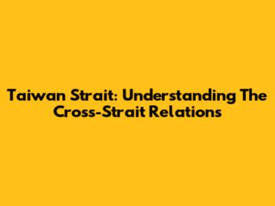 Taiwan Strait: Understanding The Cross-Strait Relations